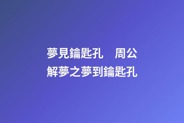夢見鑰匙孔　周公解夢之夢到鑰匙孔